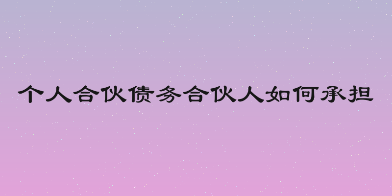 个人合伙债务合伙人如何承担