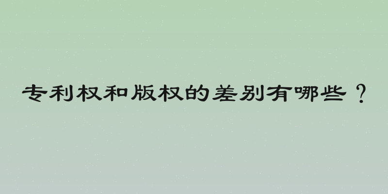 专利权和版权的差别有哪些？