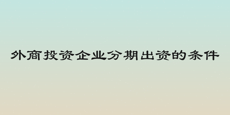 外商投资企业分期出资的条件