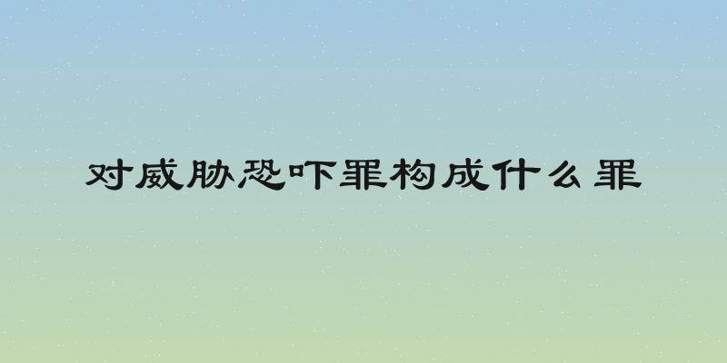 对威胁恐吓罪构成什么罪