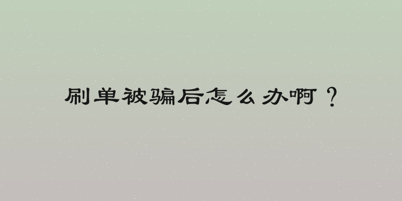 刷单被骗后怎么办啊？