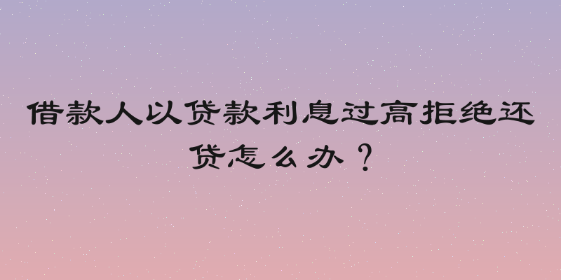 借款人以贷款利息过高拒绝还贷怎么办？