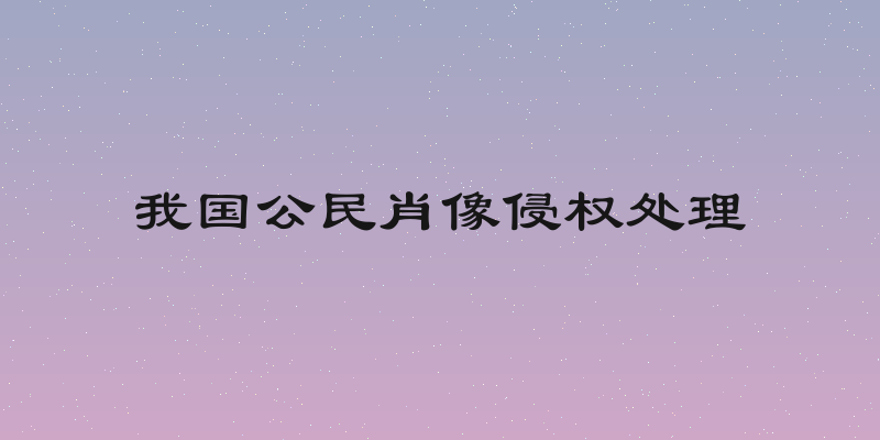 我国公民肖像侵权处理