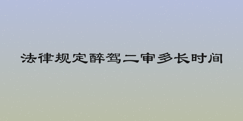 法律规定醉驾二审多长时间