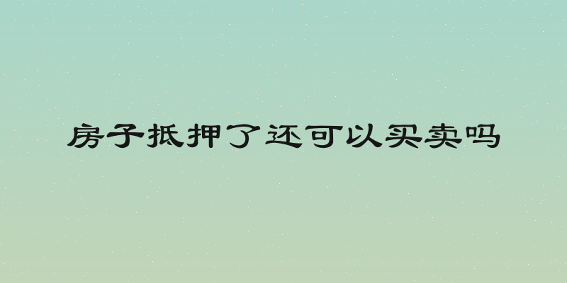 房子抵押了还可以买卖吗
