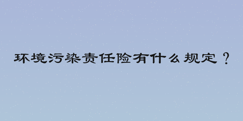 环境污染责任险有什么规定？