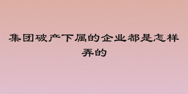 集团破产下属的企业都是怎样弄的