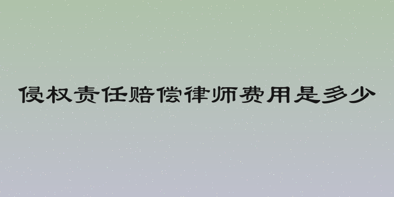 侵权责任赔偿律师费用是多少