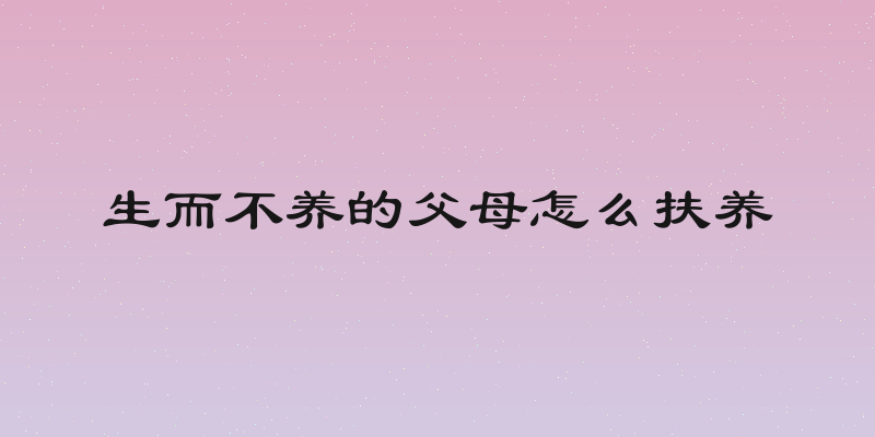 生而不养的父母怎么扶养