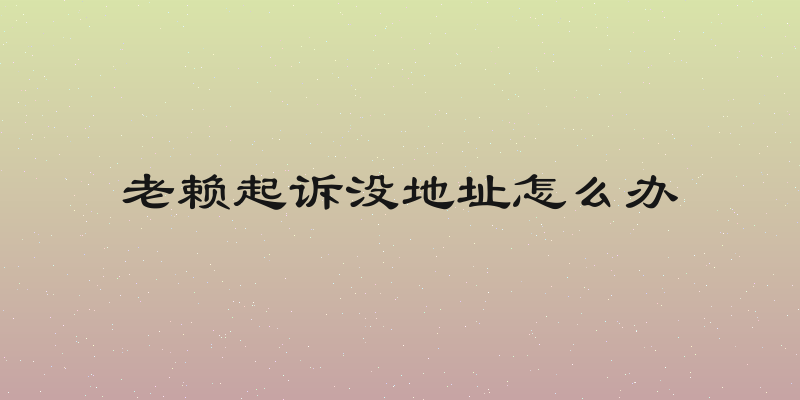 老赖起诉没地址怎么办
