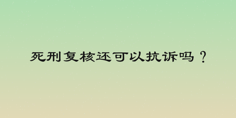 死刑复核还可以抗诉吗？