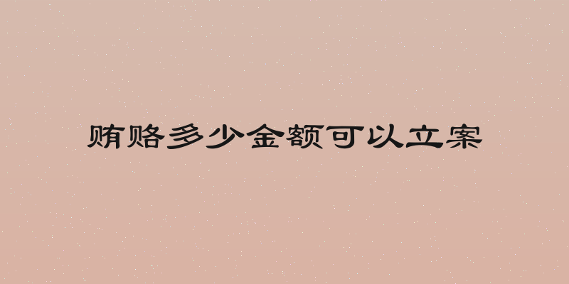 贿赂多少金额可以立案