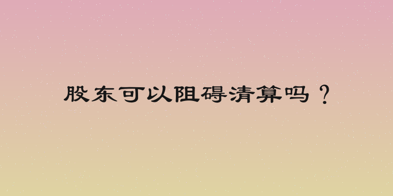 股东可以阻碍清算吗？