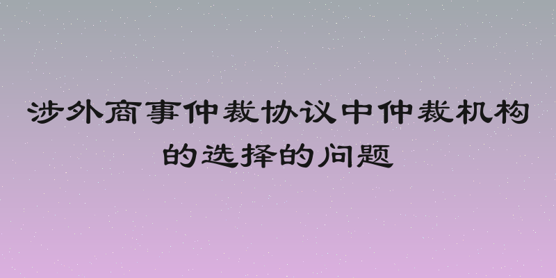 涉外商事仲裁协议中仲裁机构的选择的问题