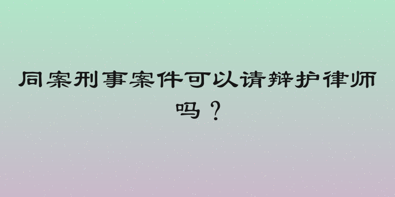同案刑事案件可以请辩护律师吗？
