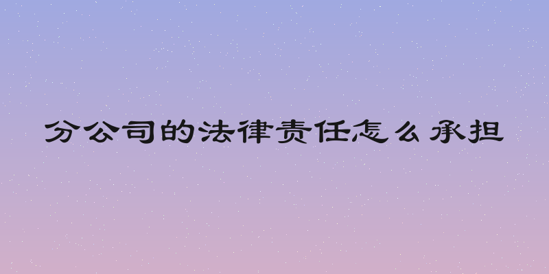 分公司的法律责任怎么承担