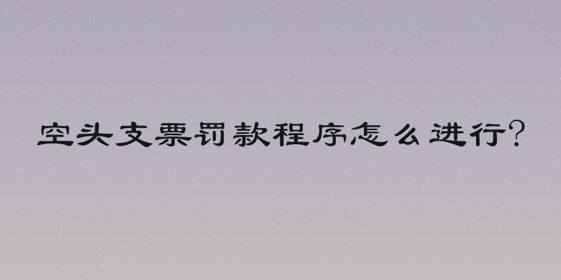 空头支票罚款程序怎么进行?
