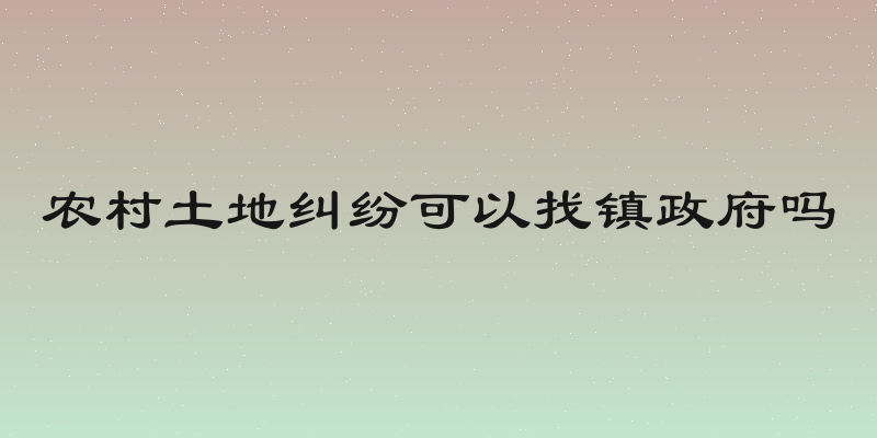农村土地纠纷可以找镇政府吗