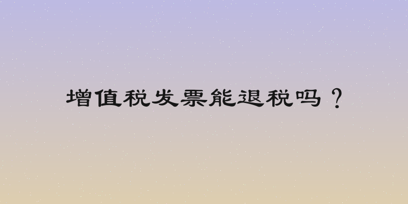 增值税发票能退税吗？