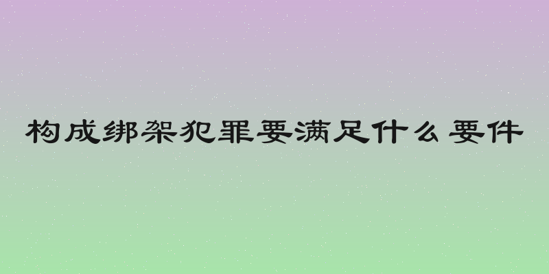 构成绑架犯罪要满足什么要件