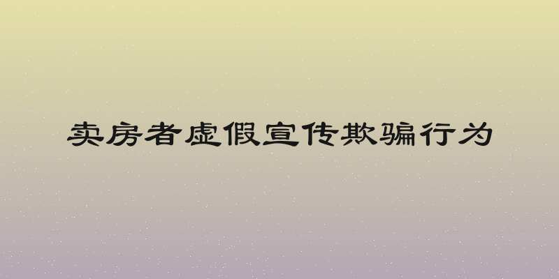 卖房者虚假宣传欺骗行为