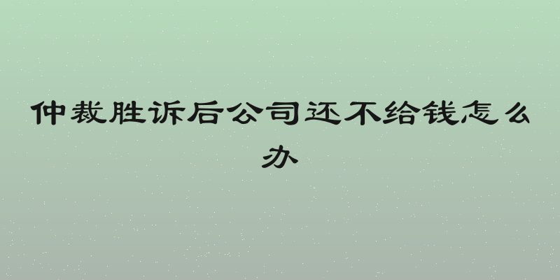 仲裁胜诉后公司还不给钱怎么办