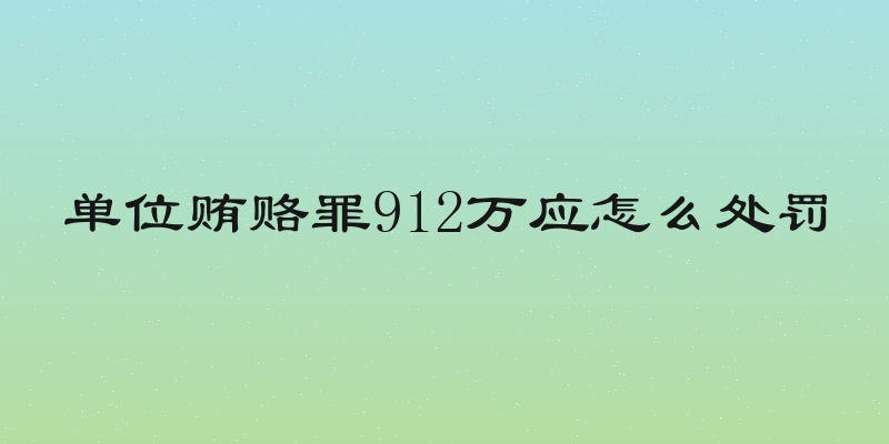 单位贿赂罪912万应怎么处罚