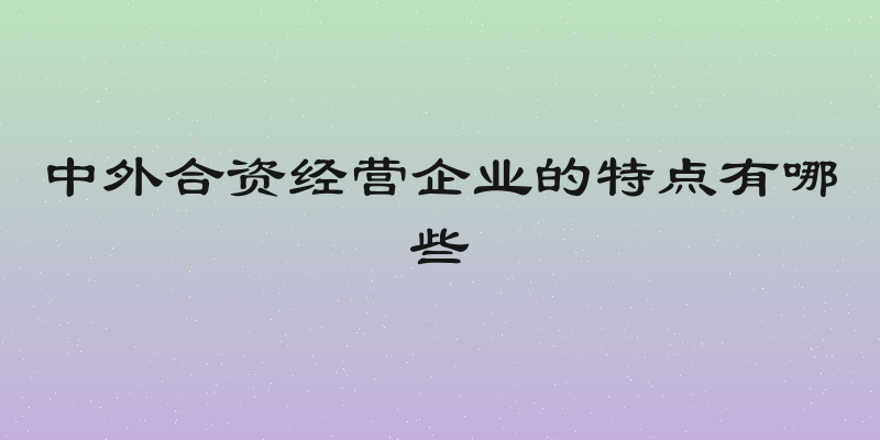 中外合资经营企业的特点有哪些