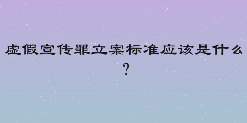 虚假宣传罪立案标准应该是什么？