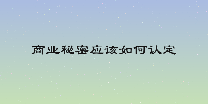 商业秘密应该如何认定