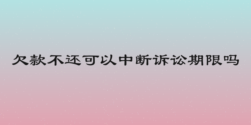 欠款不还可以中断诉讼期限吗