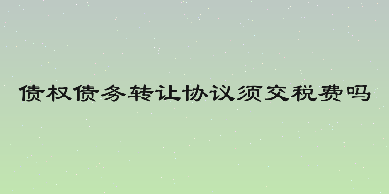 债权债务转让协议须交税费吗