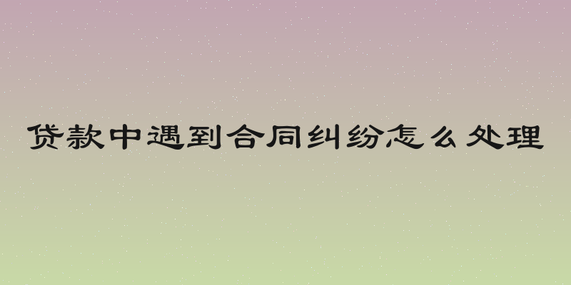 贷款中遇到合同纠纷怎么处理