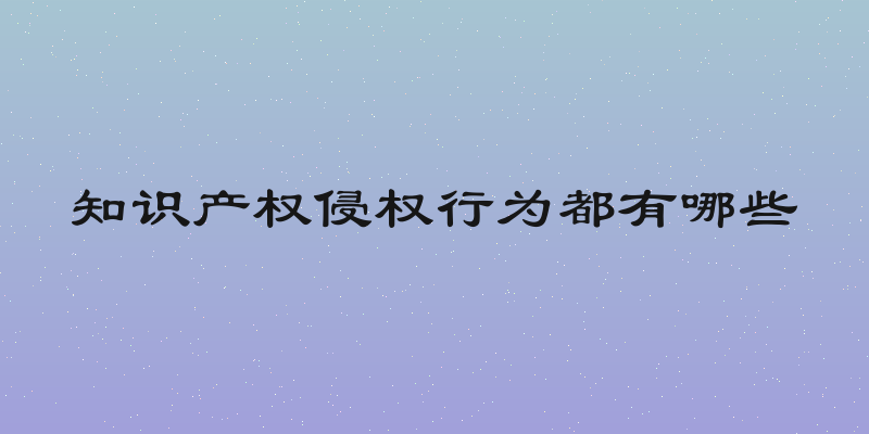 知识产权侵权行为都有哪些