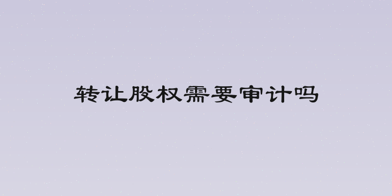 转让股权需要审计吗