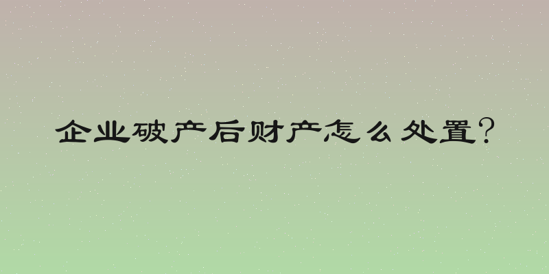 企业破产后财产怎么处置?