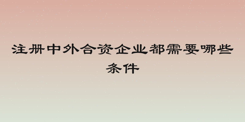 注册中外合资企业都需要哪些条件