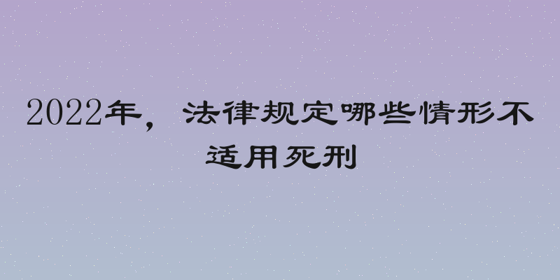 2022年，法律规定哪些情形不适用死刑