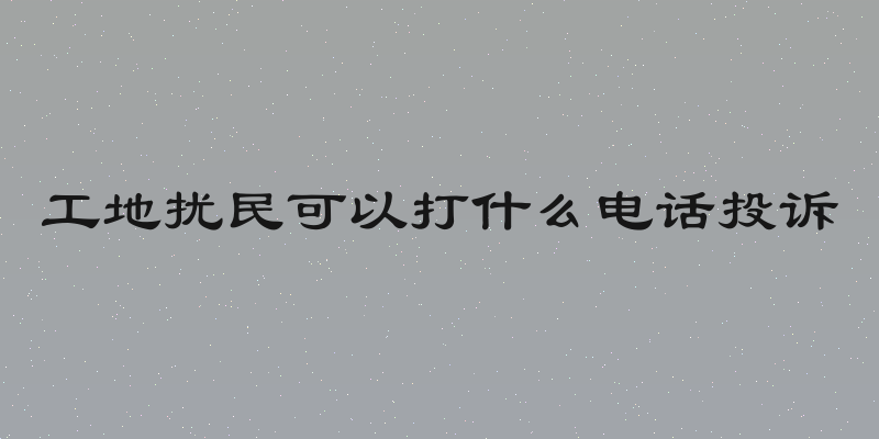 工地扰民可以打什么电话投诉