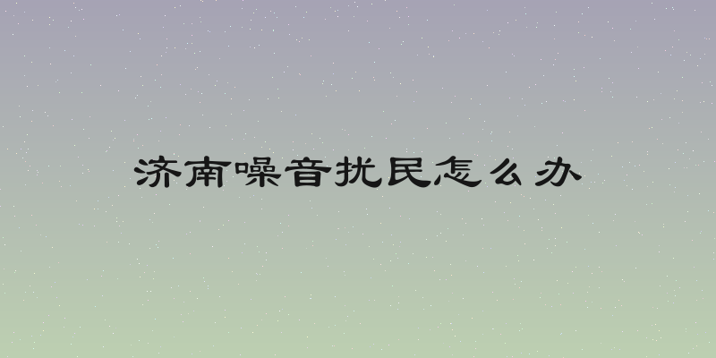 济南噪音扰民怎么办