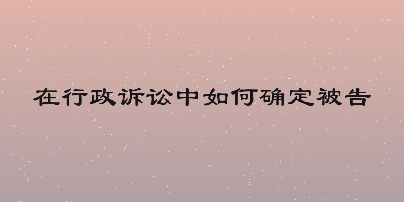 在行政诉讼中如何确定被告