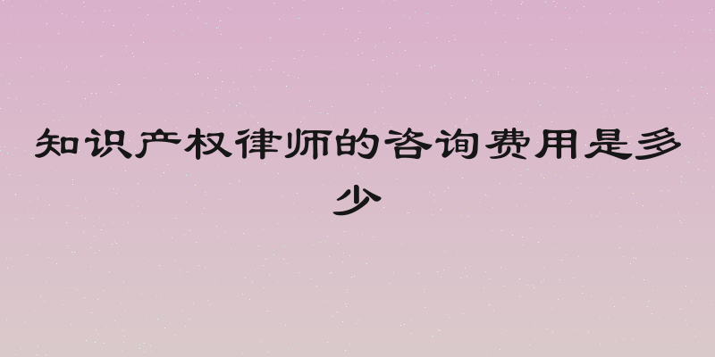 知识产权律师的咨询费用是多少