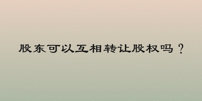 股东可以互相转让股权吗？