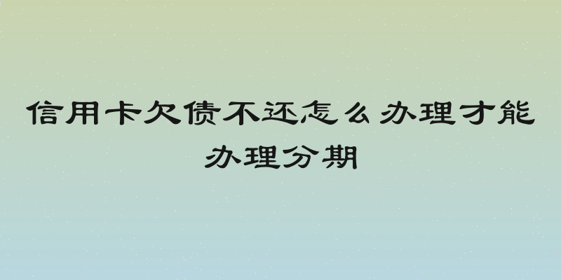 信用卡欠债不还怎么办理才能办理分期