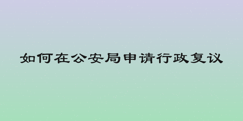 如何在公安局申请行政复议