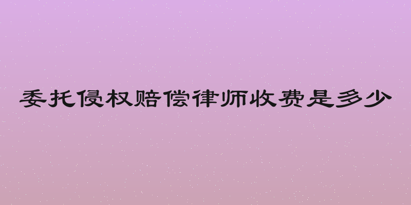 委托侵权赔偿律师收费是多少