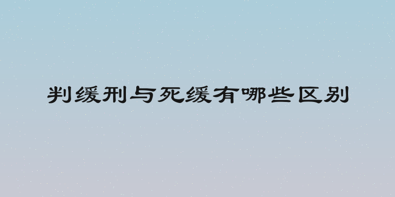 判缓刑与死缓有哪些区别
