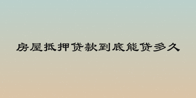 房屋抵押贷款到底能贷多久