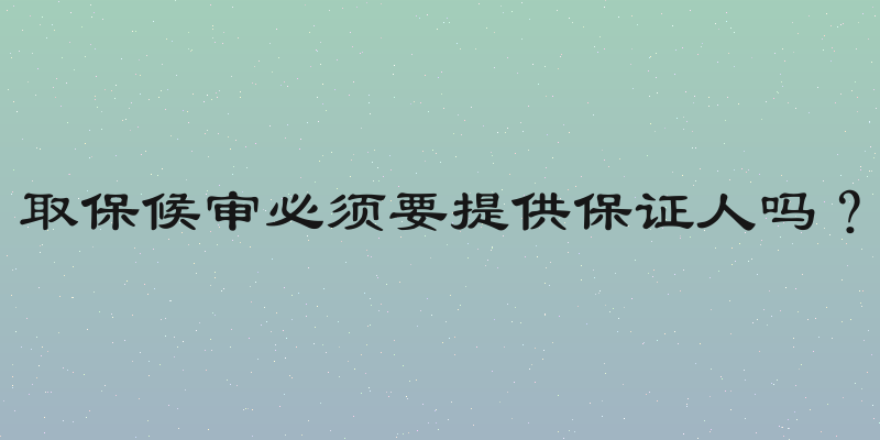 取保候审必须要提供保证人吗？