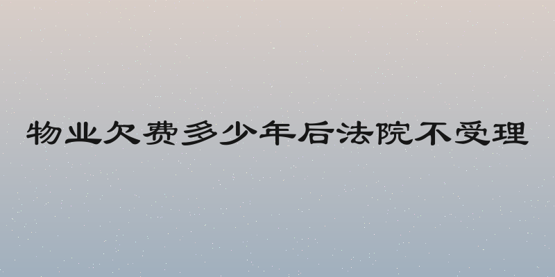 物业欠费多少年后法院不受理